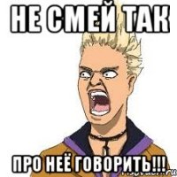 не смей так про неё говорить!!!