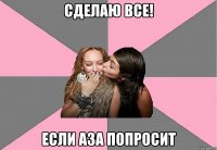 Сделаю все! Если Аза попросит