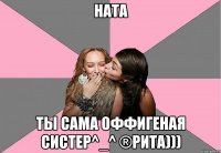 Ната Ты сама оффигеная систер^_^ ®Рита)))