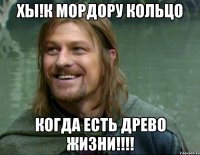 Хы!К Мордору кольцо Когда есть Древо Жизни!!!!