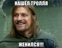 нашёл тролля ЖЕНИЛСЯ!!!