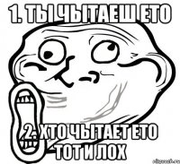 1. ты чытаеш ето 2. хто чытает ето тот и лох