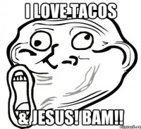 I LOVE TACOS & JESUS! BAM!!