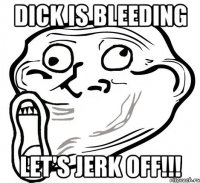 Dick is bleeding Let's jerk off!!!