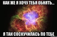 Как же я хочу тебя обнять... Я так соскучилась по тебе