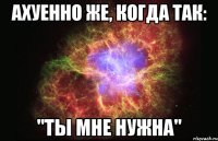 ахуенно же, когда так: "ты мне нужна"