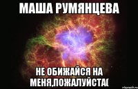 Маша Румянцева Не обижайся на меня,пожалуйста(