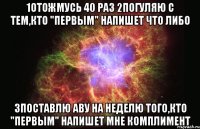 1Отожмусь 40 раз 2Погуляю с тем,кто "Первым" напишет что либо 3Поставлю аву на неделю того,кто "Первым" напишет мне комплимент