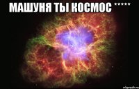 Машуня ты космос ***** 