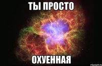 Ты просто Охуенная