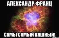 Александр Франц Самы самый няшный!