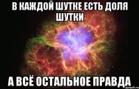 в каждой шутке есть доля шутки а всё остальное правда