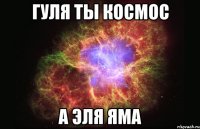 Гуля ты космос а эля яма