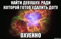 Найти девушку, ради которой готов удалить доту ОХУЕННО