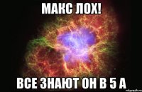 Макс лох! Все знают он в 5 А