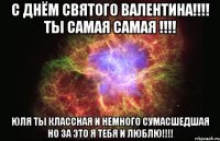 С Днём Святого Валентина!!!! Ты самая самая !!!! Юля ты классная и немного сумасшедшая но за это я тебя и люблю!!!!