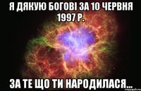 я дякую богові за 10 червня 1997 р. за те що ти народилася...