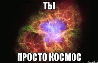 ТЫ просто космос