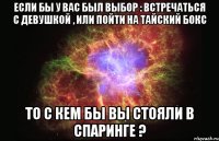 Если бы у вас был выбор : Встречаться с девушкой , или пойти на тайский бокс То с кем бы вы стояли в спаринге ?