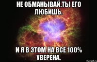 Не обманывай.Ты его любишь. И я в этом на все 100% уверена.