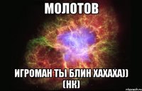 молотов игроман ты блин хахаха)) (нк)