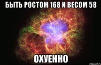 быть ростом 168 и весом 58 ОХУЕННО