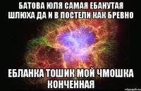 батова юля самая ебанутая шлюха да и в постели как бревно ебланка тошик мой чмошка конченная