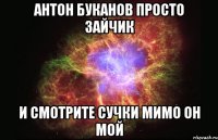 антон буканов просто зайчик и смотрите сучки мимо он мой