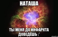 Наташа Ты меня до инфаркта доведёшь :*