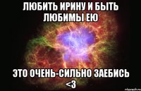 ЛюБИТЬ ИРИНУ И БЫТЬ ЛЮБИМЫ ЕЮ ЭТО ОЧЕНЬ-СИЛЬНО ЗАЕБИСЬ <3