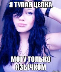 Я ТУПАЯ ЦЕЛКА МОГУ ТОЛЬКО ЯЗЫЧКОМ