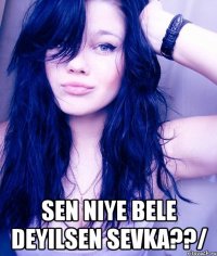  sen niye bele deyilsen sevka??/