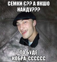 Семки є?? а якшо найду??? то буде кобра..сссссс