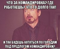 Что за командировка? где работаешь? Что то долго так! И так будешь кататься по городам под предлогом командировки?