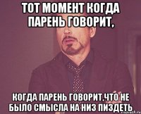 Тот момент когда парень говорит, когда парень говорит,что не было смысла на низ пиздеть