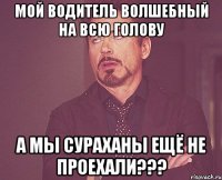 мой водитель волшебный на всю голову а мы сураханы ещё не проехали???