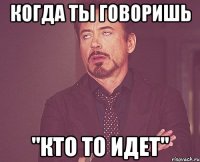 Когда ты говоришь "Кто то идет"