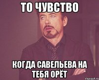 То чувство Когда Савельева на тебя орёт