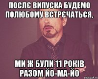 Послє випуска будемо полюбому встрєчаться, ми ж були 11 років разом йо-ма-йо