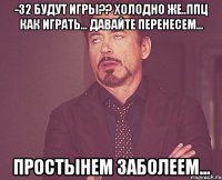 -32 будут игры?? холодно же..ппц как играть... давайте перенесем... простынем заболеем...