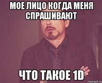 Мое лицо когда меня спрашивают что такое 1D