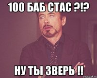 100 баб стас ?!? Ну ты зверь !!