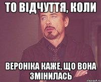 То відчуття, коли Вероніка каже, що вона змінилась