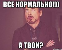 Все нормально!)) А твои?