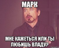 Марк Мне кажеться или ты любишь Владу?