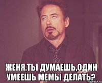  Женя,ты думаешь,один умеешь мемы делать?