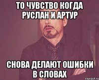 то чувство когда руслан и артур снова делают ошибки в словах