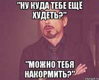 "ну куда тебе ещё худеть?" "можно тебя накормить?"