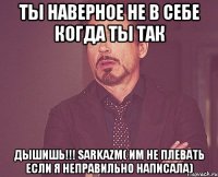 Ты наверное не в себе когда ты так ДЫШИШЬ!!! sarkazm( им не плевать если я неправильно написала)