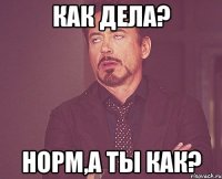 как дела? норм,а ты как?